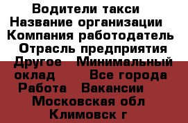 Водители такси › Название организации ­ Компания-работодатель › Отрасль предприятия ­ Другое › Минимальный оклад ­ 1 - Все города Работа » Вакансии   . Московская обл.,Климовск г.